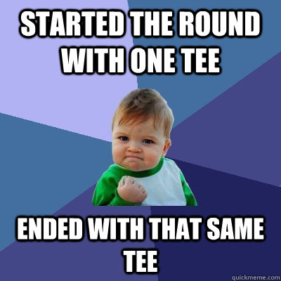 Started the round with one tee ended with that same tee  Success Kid