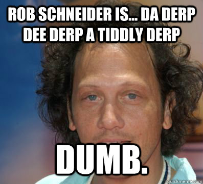Rob Schneider is... Da Derp Dee derp a tiddly derp dumb.  Rob Schneider