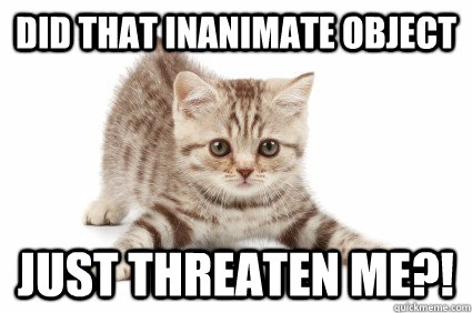 did that inanimate object just threaten me?! - did that inanimate object just threaten me?!  Misc