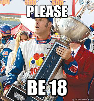 please be 18 - please be 18  Ricky-Bobby