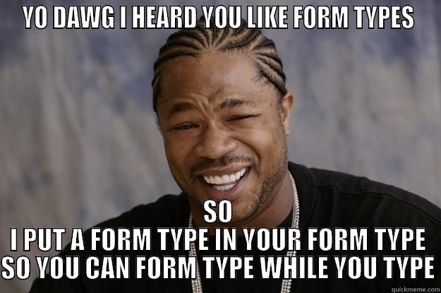form types - YO DAWG I HEARD YOU LIKE FORM TYPES SO I PUT A FORM TYPE IN YOUR FORM TYPE SO YOU CAN FORM TYPE WHILE YOU TYPE Xzibit meme