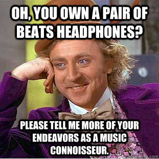 oh, you own a pair of beats headphones? please tell me more of your endeavors as a music connoisseur.  Condescending Wonka