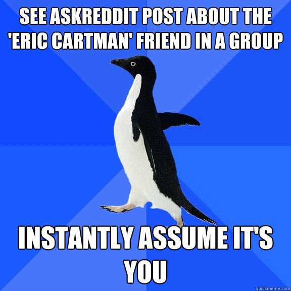 See askreddit post about the 'eric cartman' friend in a group instantly assume it's you  Socially Awkward Penguin