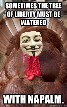 Sometimes the tree of liberty must be watered with napalm. - Sometimes the tree of liberty must be watered with napalm.  Guy Squawks