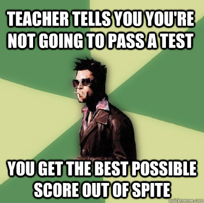 Teacher tells you you're not going to pass a test You get the best possible score out of spite - Teacher tells you you're not going to pass a test You get the best possible score out of spite  Helpful Tyler Durden