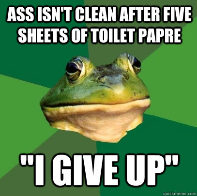 ass isn't clean after five sheets of toilet papre 