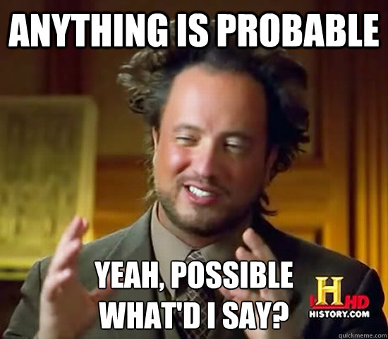 Anything is probable Yeah, possible
What'd I say? - Anything is probable Yeah, possible
What'd I say?  Ancient Aliens