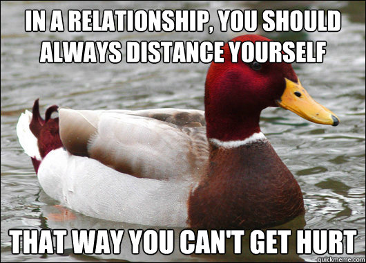 in a relationship, you should always distance yourself that way you can't get hurt  Malicious Advice Mallard