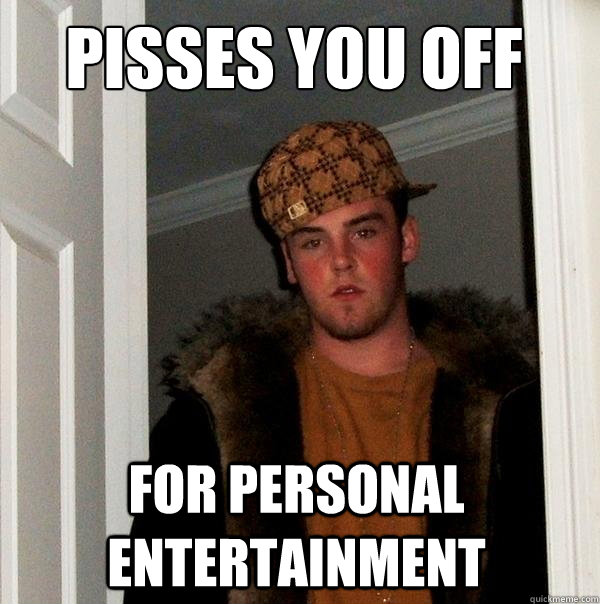 Pisses you off for personal entertainment  Scumbag Steve