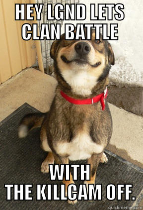 HEY LGND LETS CLAN BATTLE WITH THE KILLCAM OFF. Good Dog Greg