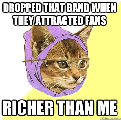 Dropped that band when they attracted fans Richer than me  Hipster Kitty