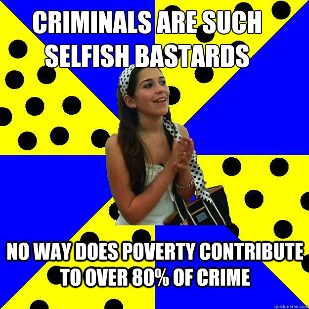 Criminals are such selfish bastards No way does poverty contribute to over 80% of crime - Criminals are such selfish bastards No way does poverty contribute to over 80% of crime  Sheltered Suburban Kid