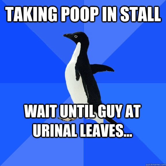 Taking poop in stall wait until guy at urinal leaves...  Socially Awkward Penguin