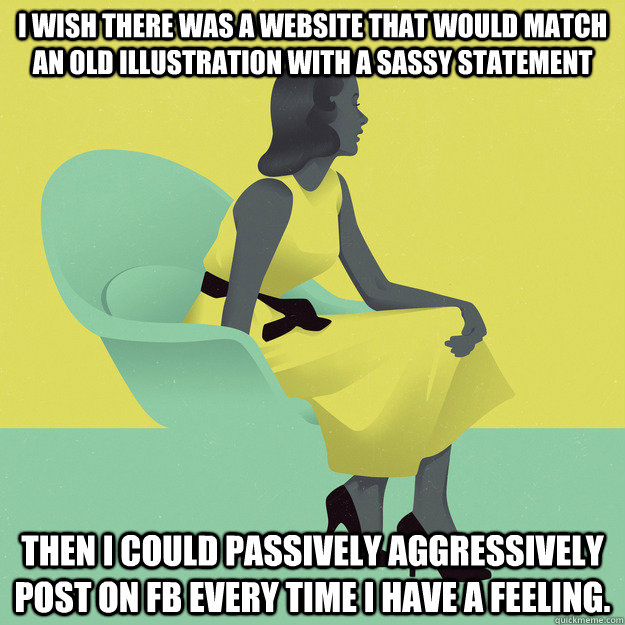 I wish there was a website that would match an old illustration with a sassy statement then I could passively aggressively post on fb every time I have a feeling. - I wish there was a website that would match an old illustration with a sassy statement then I could passively aggressively post on fb every time I have a feeling.  Misc