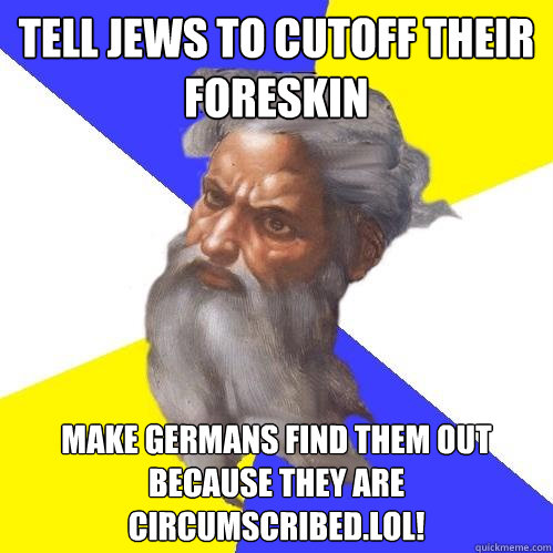Tell Jews to cutoff their foreskin Make Germans Find them out because they are circumscribed.LOL!  Advice God