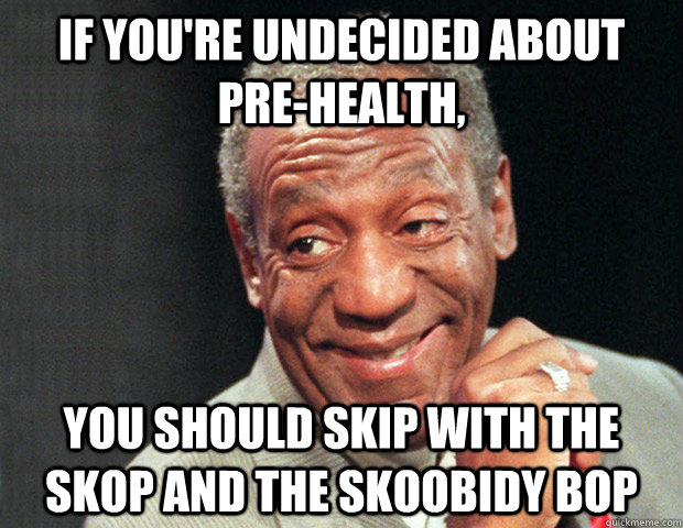 If you're undecided about Pre-Health, you should skip with the skop and the skoobidy bop  Useless Advice Cosby