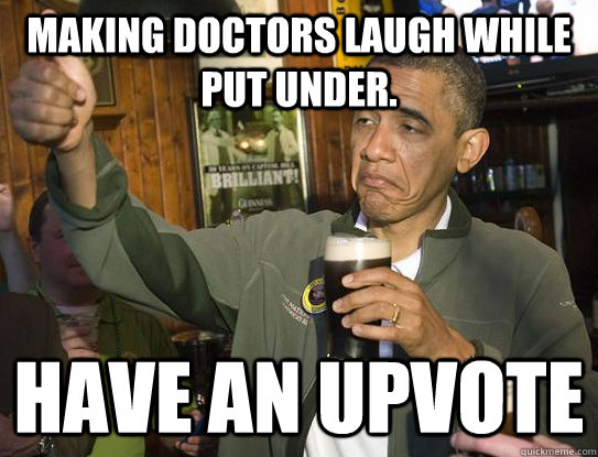 Making doctors laugh while put under. have an upvote   Upvoting Obama
