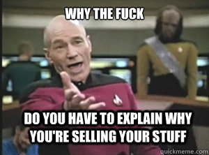 why the fuck do you have to explain why you're selling your stuff  Annoyed Picard