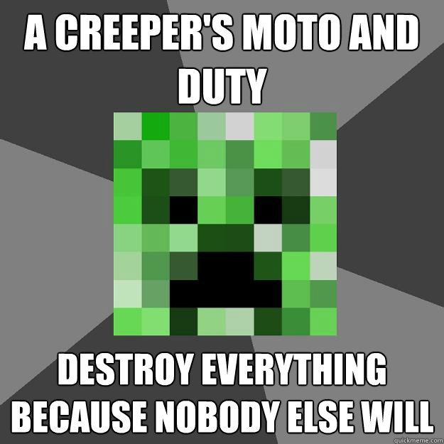 A Creeper's MOTO and duty Destroy everything because nobody else will  Creeper