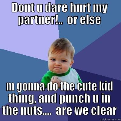 DONT U DARE HURT MY PARTNER!..  OR ELSE M GONNA DO THE CUTE KID THING, AND PUNCH U IN THE NUTS....  ARE WE CLEAR Success Kid