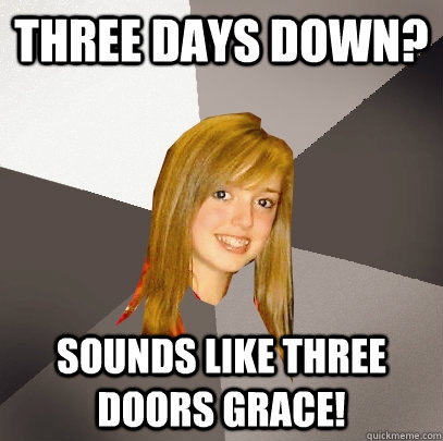 Three days down? sounds like Three doors grace! - Three days down? sounds like Three doors grace!  Musically Oblivious 8th Grader