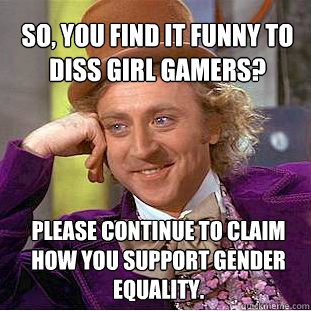 So, You find it funny to diss girl gamers? Please continue to claim how you support gender equality.  Willy Wonka Meme