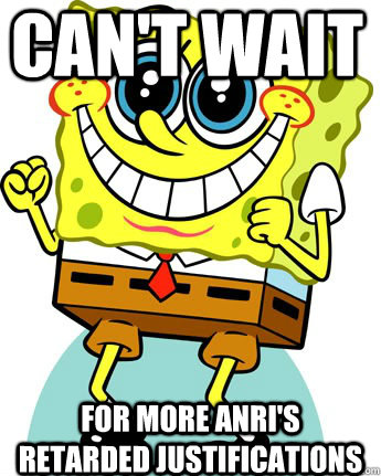 can't wait for more anri's retarded justifications  Anticipatory Spongebob