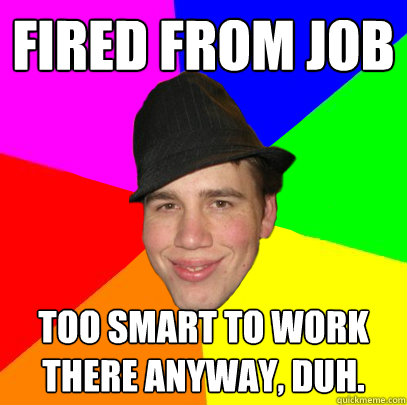 fired from job too smart to work there anyway, duh.  Scumbag Coworker