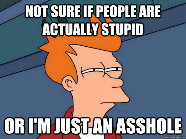 Not sure if people are actually stupid Or i'm just an asshole  Futurama Fry