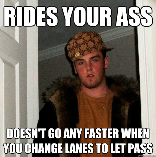 rides your ass Doesn't go any faster when you change lanes to let pass - rides your ass Doesn't go any faster when you change lanes to let pass  Scumbag Steve