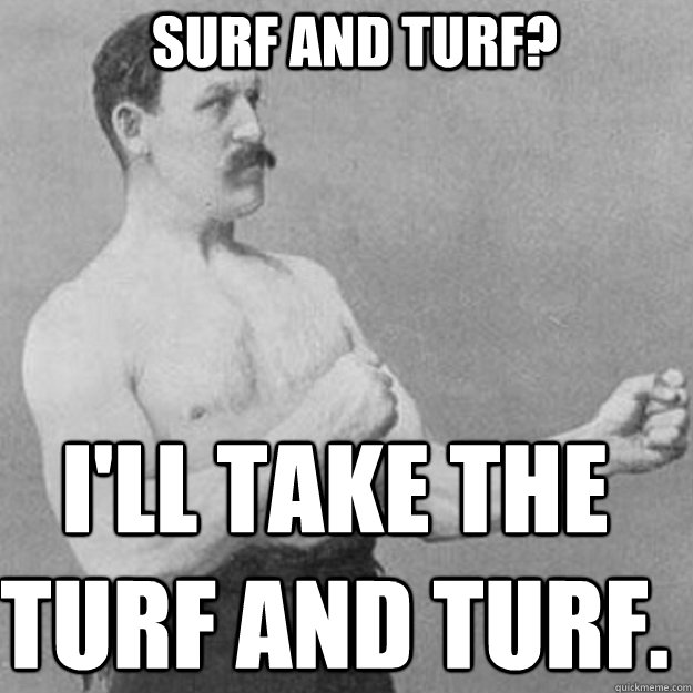 Surf and turf? I'll take the turf and turf.  - Surf and turf? I'll take the turf and turf.   Misc