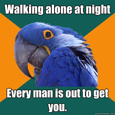 Walking alone at night Every man is out to get you.  Paranoid Parrot