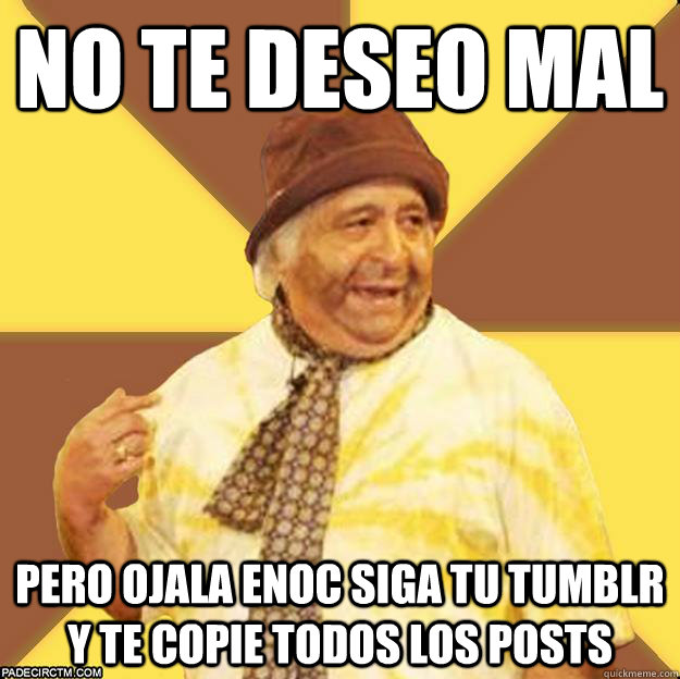 NO te deseo mal Pero ojala enoc siga tu tumblr y te copie todos los posts  
