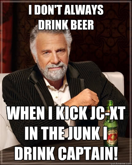 i don't always
drink beer when i kick JC-XT in the junk I drink Captain! - i don't always
drink beer when i kick JC-XT in the junk I drink Captain!  The Most Interesting Man In The World