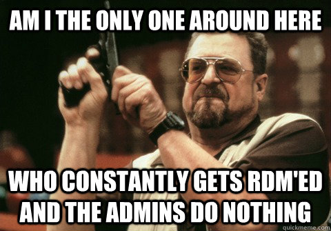 Am I the only one around here Who constantly gets RDM'ed and the admins do nothing - Am I the only one around here Who constantly gets RDM'ed and the admins do nothing  Am I the only one