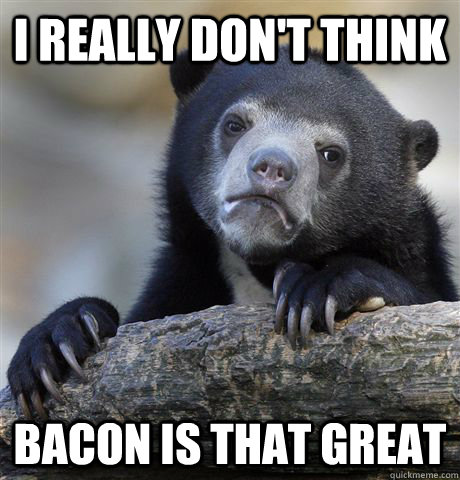 i really don't think bacon is that great  Confession Bear