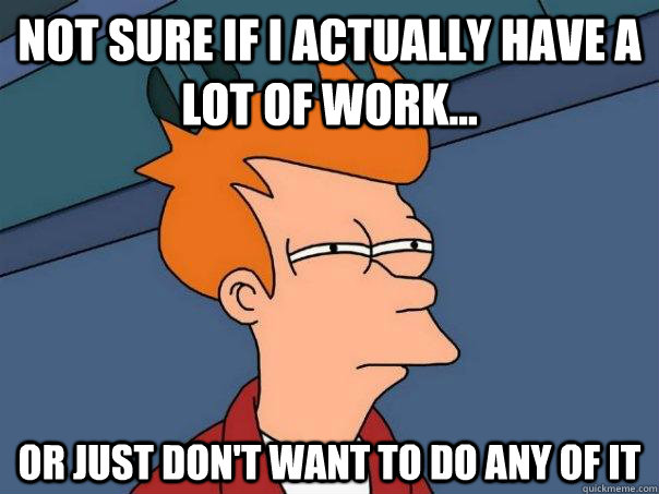 Not sure if I actually have a lot of work... or just don't want to do any of it  Futurama Fry