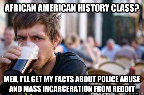 African American History Class? Meh, I'll get my facts about police abuse and mass incarceration from Reddit  Lazy College Senior