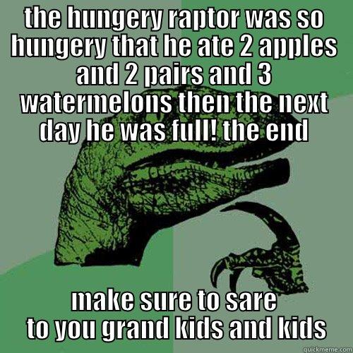 THE HUNGERY RAPTOR WAS SO HUNGERY THAT HE ATE 2 APPLES AND 2 PAIRS AND 3 WATERMELONS THEN THE NEXT DAY HE WAS FULL! THE END MAKE SURE TO SARE  TO YOU GRAND KIDS AND KIDS Philosoraptor