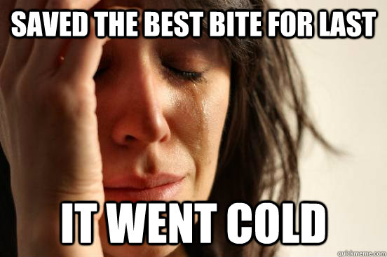Saved the best bite for last It went cold  First World Problems