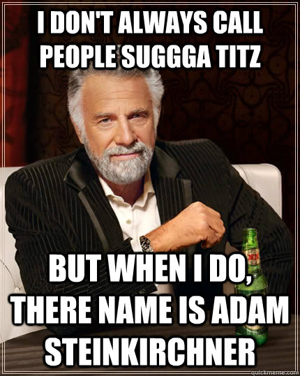 I don't always call people suggga titz but when I do, there name is adam steinkirchner - I don't always call people suggga titz but when I do, there name is adam steinkirchner  The Most Interesting Man In The World