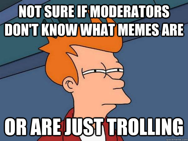 Not sure if Moderators don't know what memes are Or are just trolling - Not sure if Moderators don't know what memes are Or are just trolling  Futurama Fry