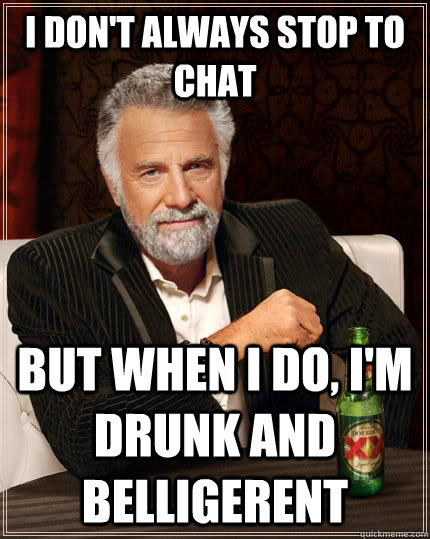 I don't always stop to chat But when I do, I'm drunk and belligerent   The Most Interesting Man In The World