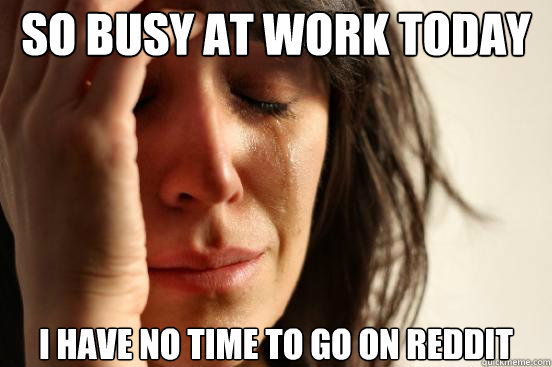 So busy at work today i have no time to go on reddit - So busy at work today i have no time to go on reddit  First World Problems