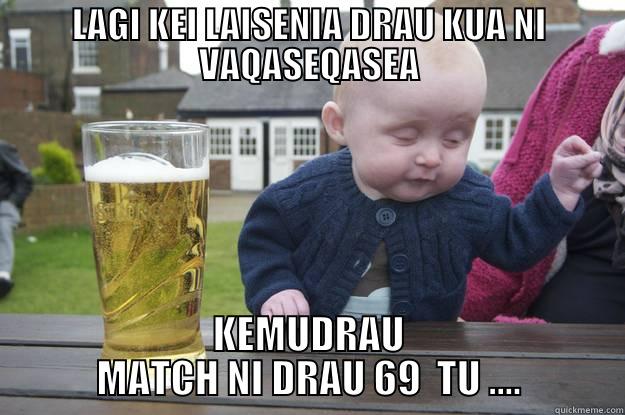 LAGI KEI LAISENIA DRAU KUA NI VAQASEQASEA KEMUDRAU MATCH NI DRAU 69  TU .... drunk baby