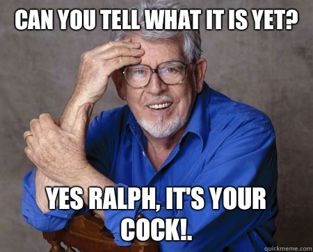 Can you tell what it is yet? Yes Ralph, it's your cock!.  - Can you tell what it is yet? Yes Ralph, it's your cock!.   Rolf Harris INNOCENT