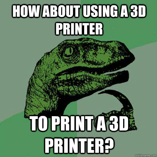 How about using a 3D printer to print a 3D printer? - How about using a 3D printer to print a 3D printer?  Philosoraptor