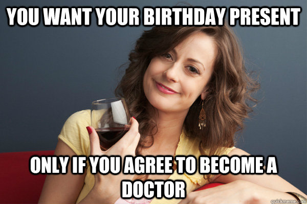 You want your birthday present Only if you agree to become a doctor - You want your birthday present Only if you agree to become a doctor  Forever Resentful Mother