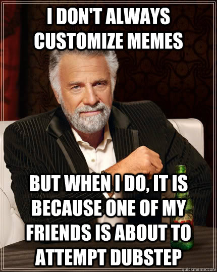 I don't always customize memes but when I do, it is because one of my friends is about to attempt dubstep  The Most Interesting Man In The World