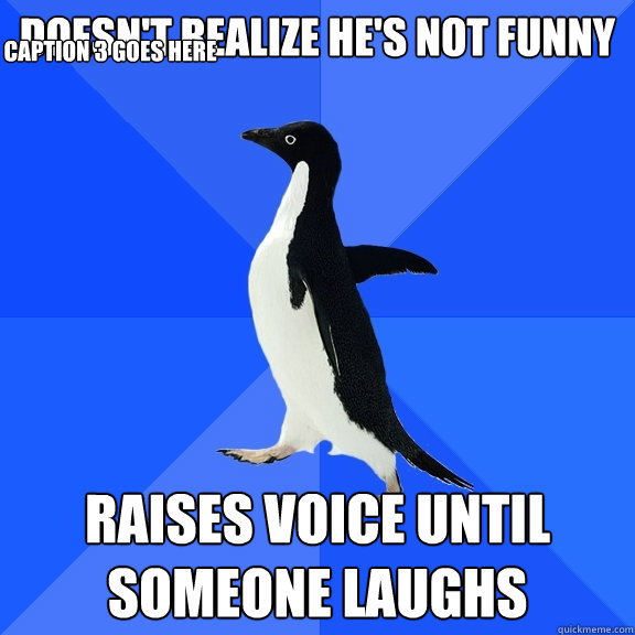 doesn't realize he's not funny raises voice until someone laughs Caption 3 goes here  Socially Awkward Penguin